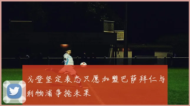 戈登坚定表态只愿加盟巴萨拜仁与利物浦争抢未果