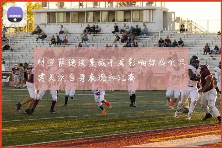 特罗萨德谈曼城平局影响称我们只需关注自身表现和比赛