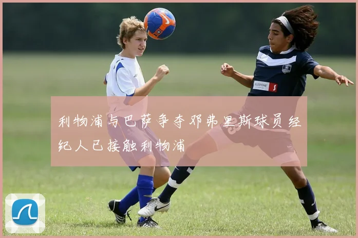 利物浦与巴萨争夺邓弗里斯球员经纪人已接触利物浦