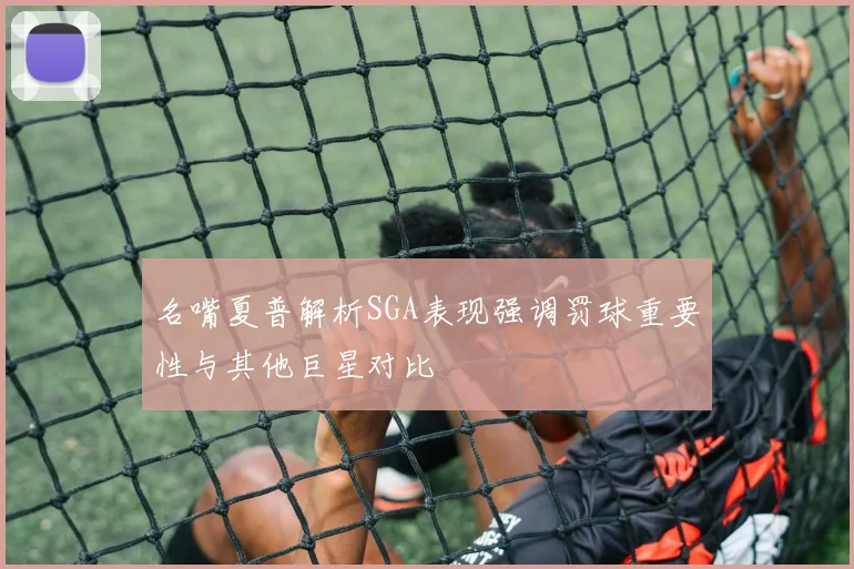名嘴夏普解析SGA表现强调罚球重要性与其他巨星对比