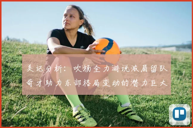 美记分析：吹杨全力游说浓眉留队奇才助力东部格局变动的潜力巨大