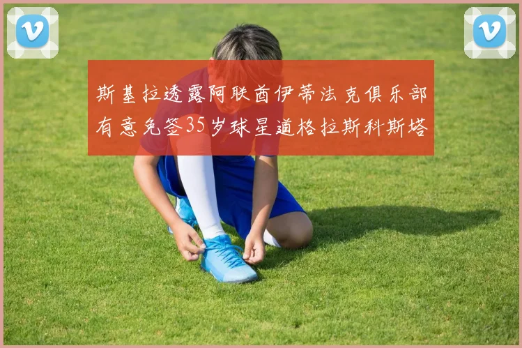 斯基拉透露阿联酋伊蒂法克俱乐部有意免签35岁球星道格拉斯科斯塔