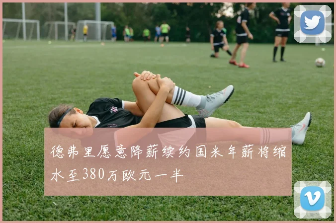 德弗里愿意降薪续约国米年薪将缩水至380万欧元一半