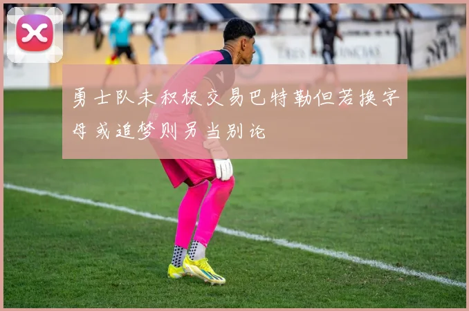 勇士队未积极交易巴特勒但若换字母或追梦则另当别论