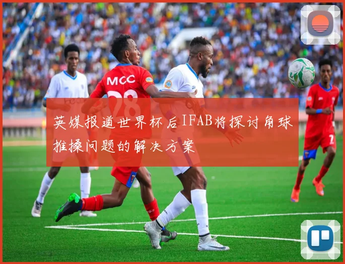 英媒报道世界杯后IFAB将探讨角球推搡问题的解决方案