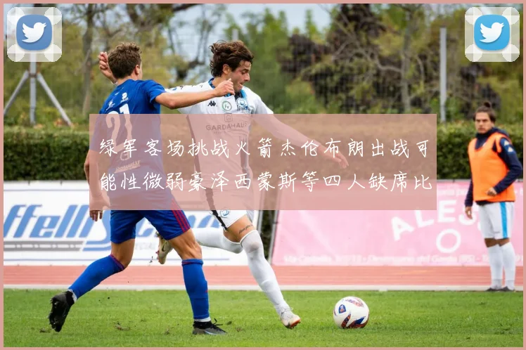 绿军客场挑战火箭杰伦布朗出战可能性微弱豪泽西蒙斯等四人缺席比赛