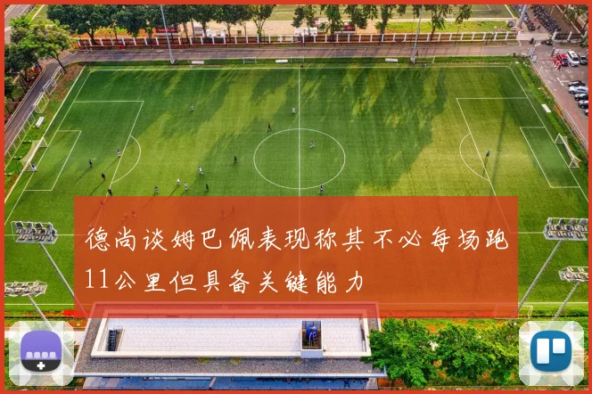德尚谈姆巴佩表现称其不必每场跑11公里但具备关键能力