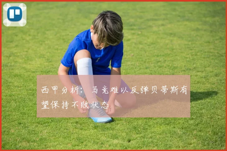 西甲分析：马竞难以反弹贝蒂斯有望保持不败状态