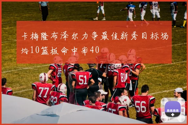 卡梅隆布泽尔力争最佳新秀目标场均10篮板命中率40