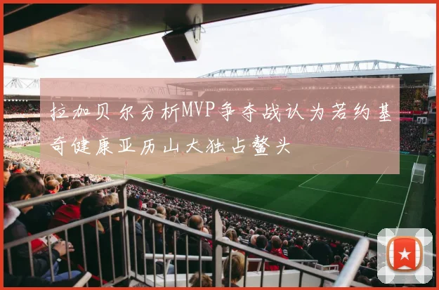 拉加贝尔分析MVP争夺战认为若约基奇健康亚历山大独占鳌头