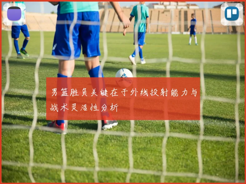 男篮胜负关键在于外线投射能力与战术灵活性分析