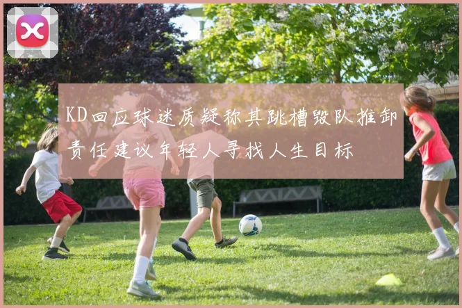KD回应球迷质疑称其跳槽毁队推卸责任建议年轻人寻找人生目标