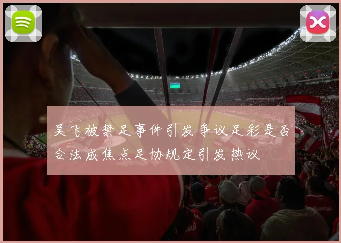 吴飞被禁足事件引发争议足彩是否合法成焦点足协规定引发热议
