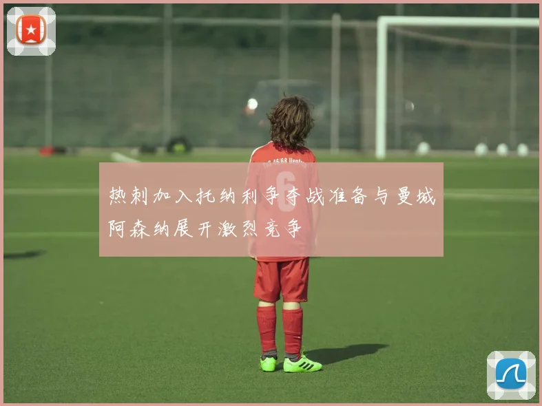 热刺加入托纳利争夺战准备与曼城阿森纳展开激烈竞争