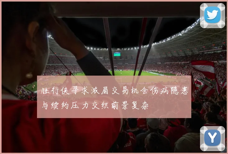 独行侠寻求浓眉交易机会伤病隐患与续约压力交织前景复杂