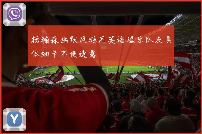 杨瀚森幽默风趣用英语逗乐队友具体细节不便透露