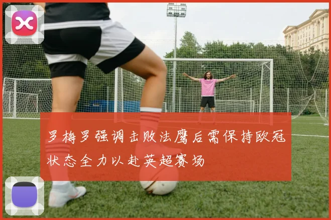 罗梅罗强调击败法鹰后需保持欧冠状态全力以赴英超赛场