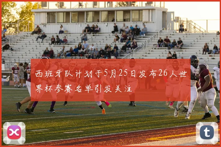 西班牙队计划于5月25日发布26人世界杯参赛名单引发关注