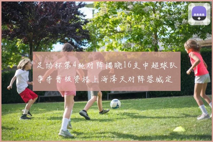 足协杯第4轮对阵揭晓16支中超球队争夺晋级资格上海泽天对阵蓉城定于6月20日19时30分