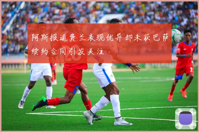 阿斯报道费兰表现优异却未获巴萨续约合同引发关注