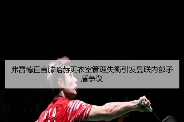 弗雷德直言滕哈赫更衣室管理失衡引发曼联内部矛盾争议 - beplay